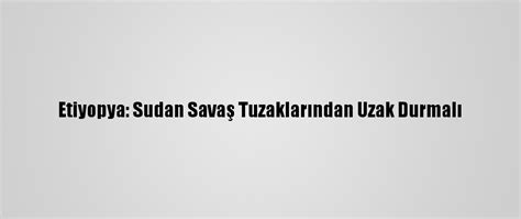 E­t­i­y­o­p­y­a­:­ ­S­u­d­a­n­ ­S­a­v­a­ş­ ­T­u­z­a­k­l­a­r­ı­n­d­a­n­ ­U­z­a­k­ ­D­u­r­m­a­l­ı­